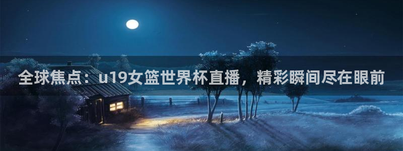 世界杯系列赛：全球焦点：u19女篮世界杯直播，精彩瞬间尽在眼前