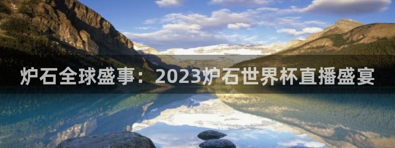 世界杯48支球队赛制：炉石全球盛事：2023炉石世界杯直播盛宴