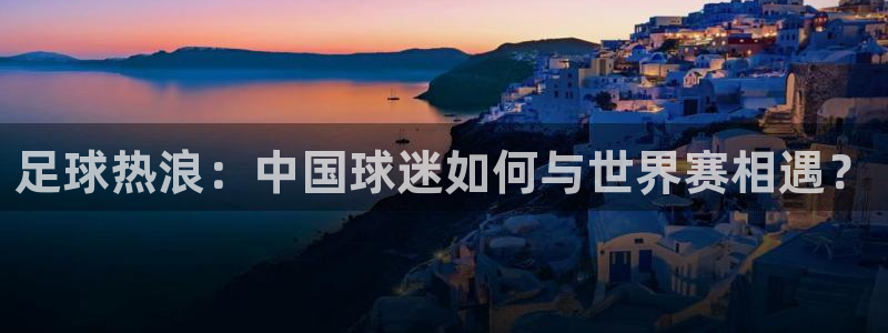 西超杯直播：足球热浪：中国球迷如何与世界赛相遇？